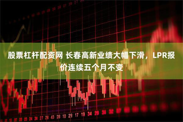 股票杠杆配资网 长春高新业绩大幅下滑，LPR报价连续五个月不变