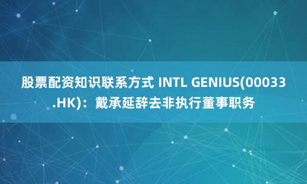 股票配资知识联系方式 INTL GENIUS(00033.HK)：戴承延辞去非执行董事职务