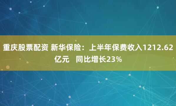 重庆股票配资 新华保险：上半年保费收入1212.62亿元   同比增长23%