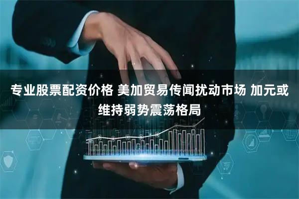 专业股票配资价格 美加贸易传闻扰动市场 加元或维持弱势震荡格局