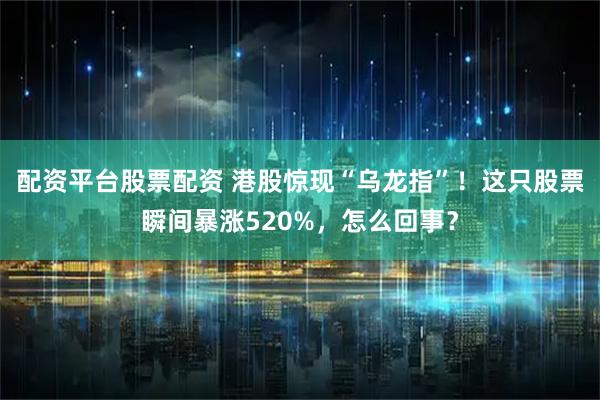 配资平台股票配资 港股惊现“乌龙指”！这只股票瞬间暴涨520%，怎么回事？