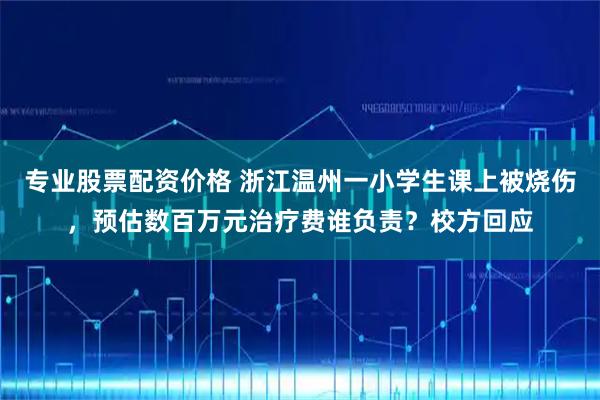 专业股票配资价格 浙江温州一小学生课上被烧伤，预估数百万元治疗费谁负责？校方回应