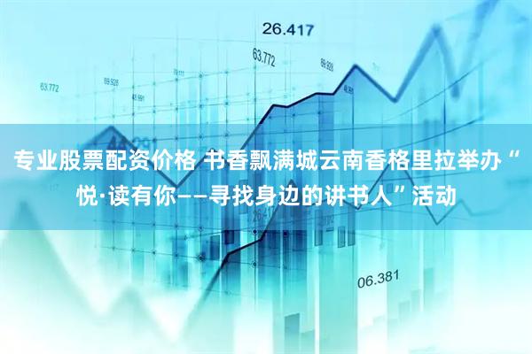 专业股票配资价格 书香飘满城云南香格里拉举办“悦·读有你——寻找身边的讲书人”活动