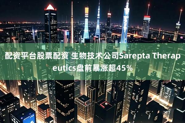 配资平台股票配资 生物技术公司Sarepta Therapeutics盘前暴涨超45%