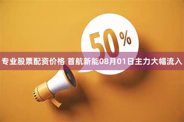 专业股票配资价格 首航新能08月01日主力大幅流入