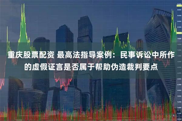 重庆股票配资 最高法指导案例：民事诉讼中所作的虚假证言是否属于帮助伪造裁判要点