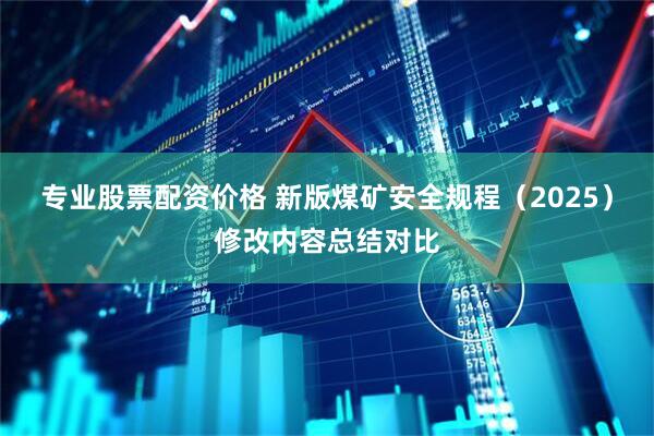 专业股票配资价格 新版煤矿安全规程（2025）修改内容总结对比