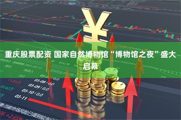 重庆股票配资 国家自然博物馆“博物馆之夜”盛大启幕