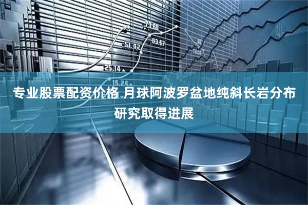 专业股票配资价格 月球阿波罗盆地纯斜长岩分布研究取得进展