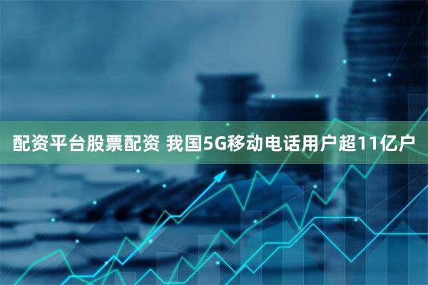 配资平台股票配资 我国5G移动电话用户超11亿户