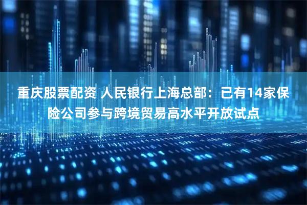 重庆股票配资 人民银行上海总部：已有14家保险公司参与跨境贸易高水平开放试点