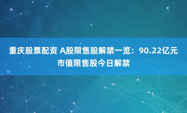 重庆股票配资 A股限售股解禁一览：90.22亿元市值限售股今日解禁