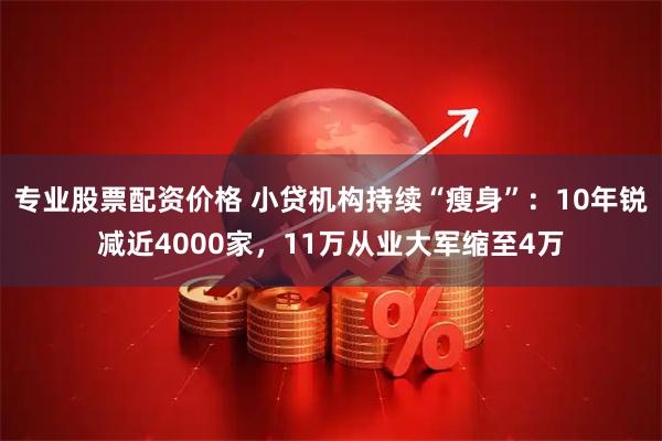 专业股票配资价格 小贷机构持续“瘦身”：10年锐减近4000家，11万从业大军缩至4万