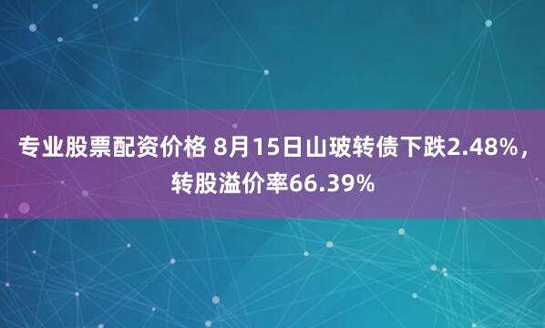 专业股票配资价格 8月15日山玻转债下跌2.48%，转股溢价率66.39%