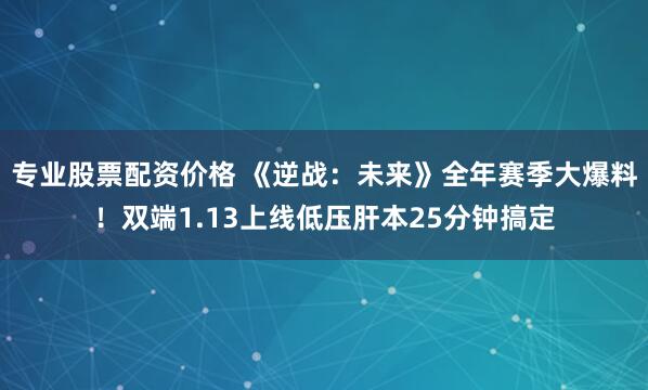 专业股票配资价格 《逆战：未来》全年赛季大爆料！双端1.13上线低压肝本25分钟搞定