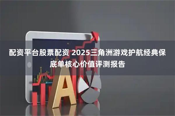 配资平台股票配资 2025三角洲游戏护航经典保底单核心价值评测报告